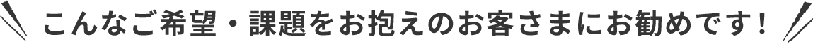 こんなご希望・課題をお抱えのお客さまにお勧めです！