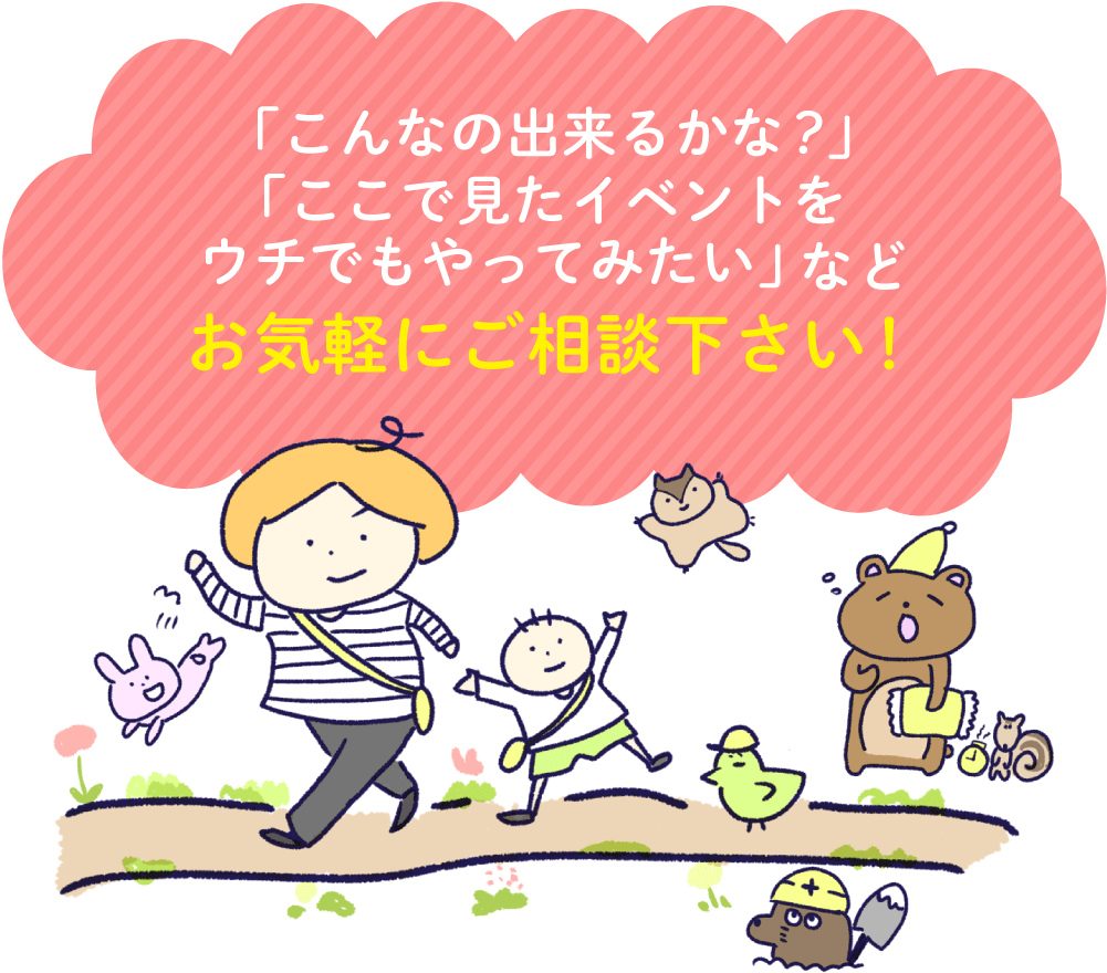 「こんなの出来るかな？」「ここで見たイベントをウチでもやってみたい」などお気軽にご相談下さい！